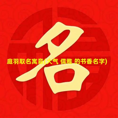 庭羽取名寓意(大气 儒雅 的书香名字)